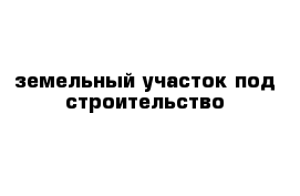 земельный участок под строительство 